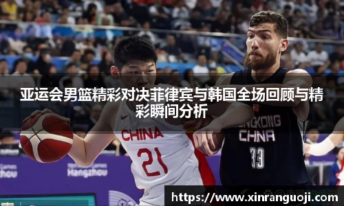 亚运会男篮精彩对决菲律宾与韩国全场回顾与精彩瞬间分析